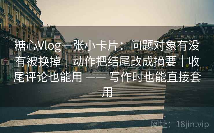 糖心Vlog一张小卡片:问题对象有没有被换掉|动作把结尾改成摘要|收尾评论也能用 —— 写作时也能直接套用