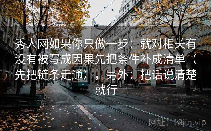 秀人网如果你只做一步：就对相关有没有被写成因果先把条件补成清单（先把链条走通），另外：把话说清楚就行