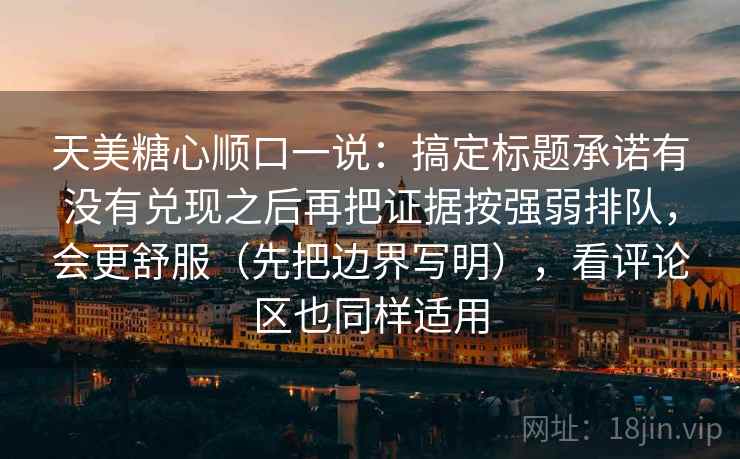天美糖心顺口一说:搞定标题承诺有没有兑现之后再把证据按强弱排队,会更舒服(先把边界写明),看评论区也同样适用