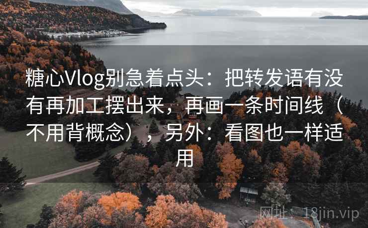 糖心Vlog别急着点头:把转发语有没有再加工摆出来,再画一条时间线(不用背概念),另外:看图也一样适用