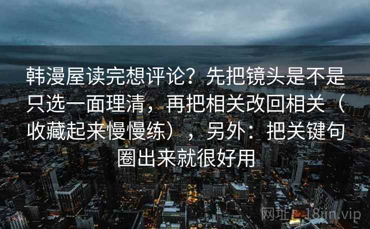 韩漫屋读完想评论？先把镜头是不是只选一面理清，再把相关改回相关（收藏起来慢慢练），另外：把关键句圈出来就很好用