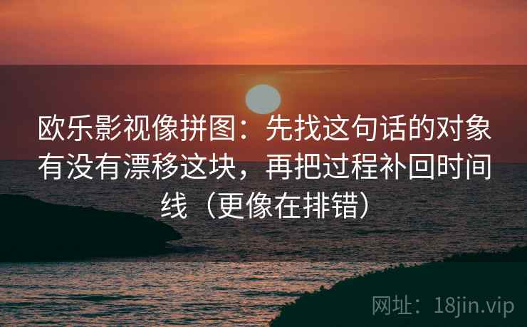 欧乐影视像拼图:先找这句话的对象有没有漂移这块,再把过程补回时间线(更像在排错)