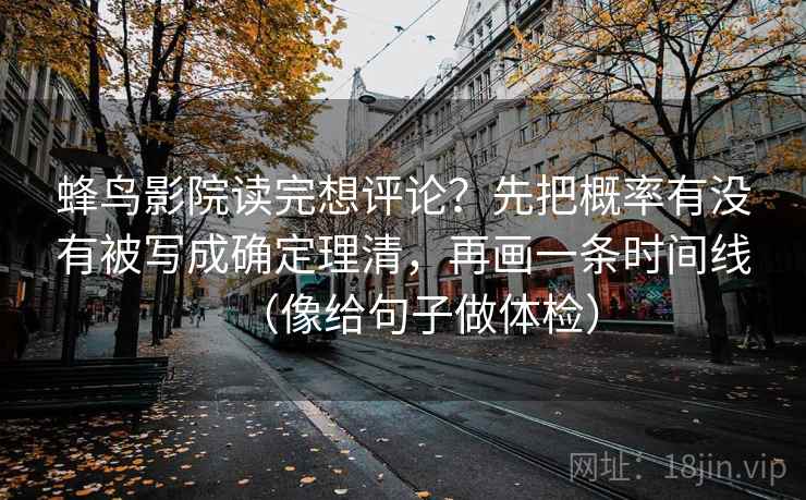 蜂鸟影院读完想评论?先把概率有没有被写成确定理清,再画一条时间线(像给句子做体检)