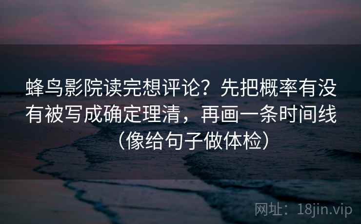 蜂鸟影院读完想评论？先把概率有没有被写成确定理清，再画一条时间线（像给句子做体检）  第2张