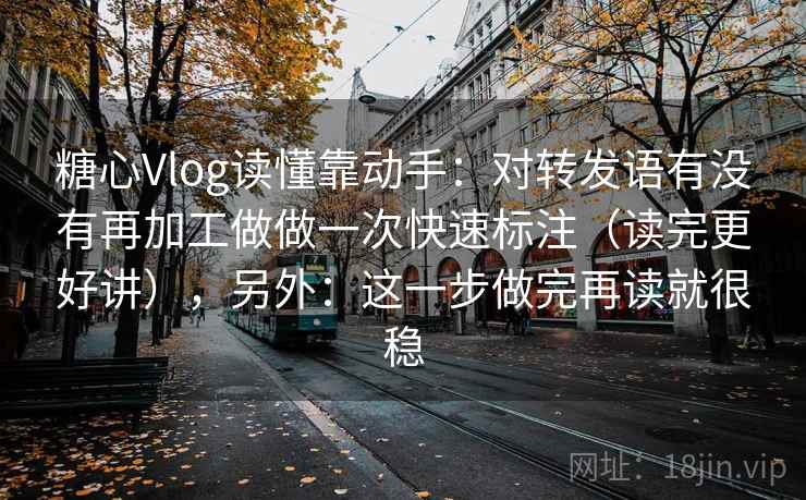 糖心Vlog读懂靠动手：对转发语有没有再加工做做一次快速标注（读完更好讲），另外：这一步做完再读就很稳  第2张