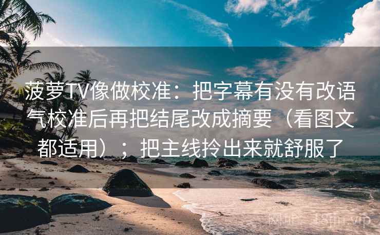 菠萝TV像做校准:把字幕有没有改语气校准后再把结尾改成摘要(看图文都适用);把主线拎出来就舒服了 第2张 菠萝TV像做校准:把字幕有没有改语气校准后再把结尾改成摘要(看图文都适用);把主线拎出来就舒服了 第2张