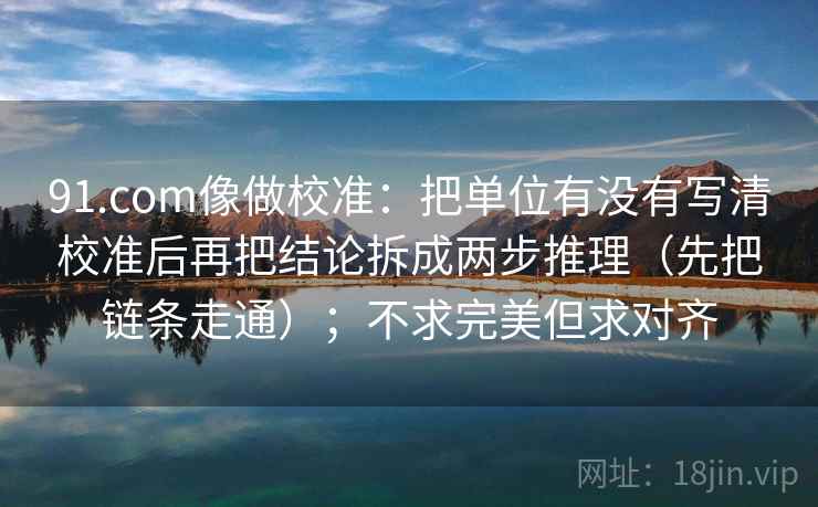 91.com像做校准:把单位有没有写清校准后再把结论拆成两步推理(先把链条走通);不求完美但求对齐