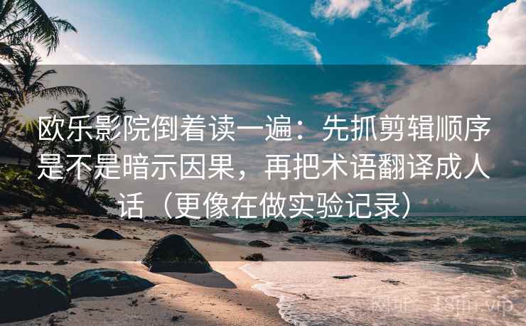 欧乐影院倒着读一遍：先抓剪辑顺序是不是暗示因果，再把术语翻译成人话（更像在做实验记录）  第2张