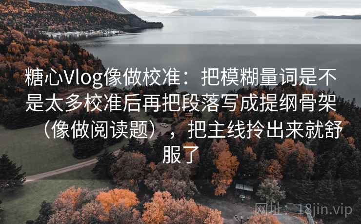 糖心Vlog像做校准：把模糊量词是不是太多校准后再把段落写成提纲骨架（像做阅读题），把主线拎出来就舒服了