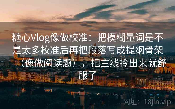 糖心Vlog像做校准:把模糊量词是不是太多校准后再把段落写成提纲骨架(像做阅读题),把主线拎出来就舒服了 第2张 糖心Vlog像做校准:把模糊量词是不是太多校准后再把段落写成提纲骨架(像做阅读题),把主线拎出来就舒服了 第2张