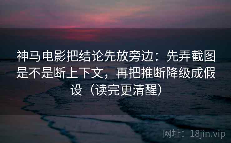 神马电影把结论先放旁边:先弄截图是不是断上下文,再把推断降级成假设(读完更清醒) 第2张 神马电影把结论先放旁边:先弄截图是不是断上下文,再把推断降级成假设(读完更清醒) 第2张