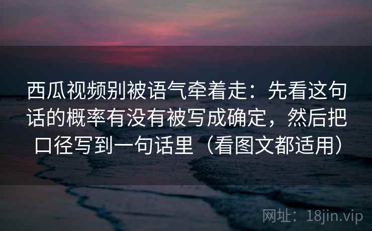西瓜视频别被语气牵着走：先看这句话的概率有没有被写成确定，然后把口径写到一句话里（看图文都适用）