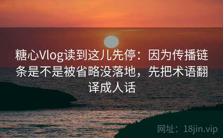 糖心Vlog读到这儿先停：因为传播链条是不是被省略没落地，先把术语翻译成人话  第2张