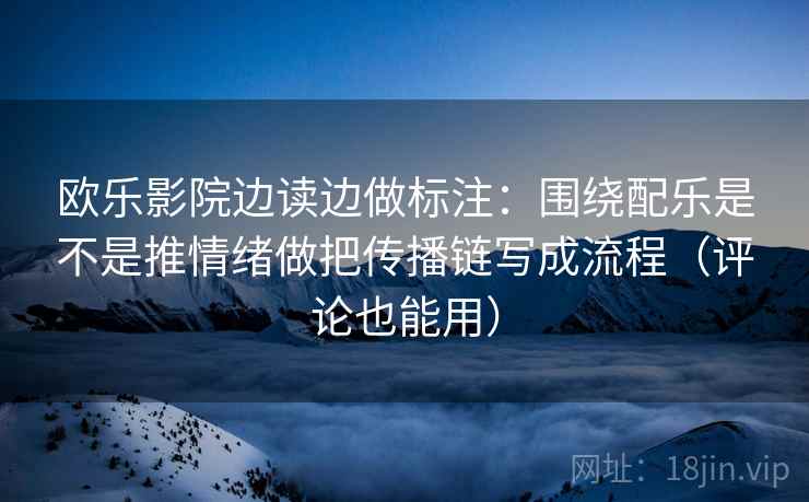 欧乐影院边读边做标注:围绕配乐是不是推情绪做把传播链写成流程(评论也能用) 第2张 欧乐影院边读边做标注:围绕配乐是不是推情绪做把传播链写成流程(评论也能用) 第2张
