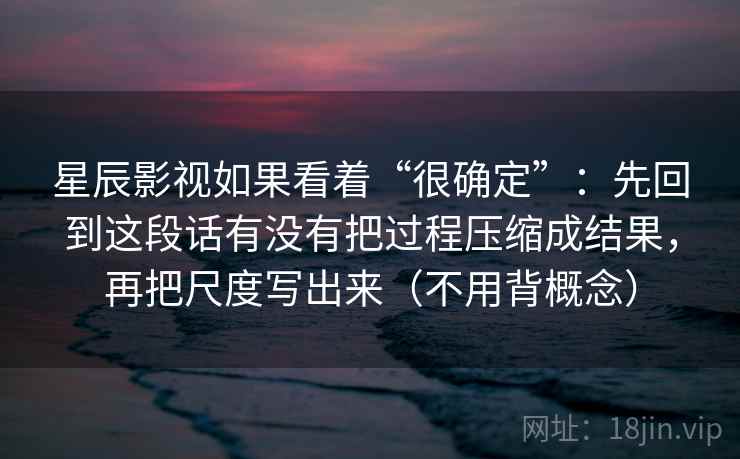星辰影视如果看着“很确定”：先回到这段话有没有把过程压缩成结果，再把尺度写出来（不用背概念）  第2张