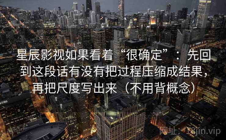 星辰影视如果看着“很确定”：先回到这段话有没有把过程压缩成结果，再把尺度写出来（不用背概念）
